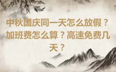 中秋国庆同一天怎么放假？加班费怎么算？高速免费几天？