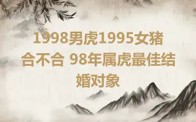 1998男虎1995女猪合不合 98年属虎最佳结婚对象