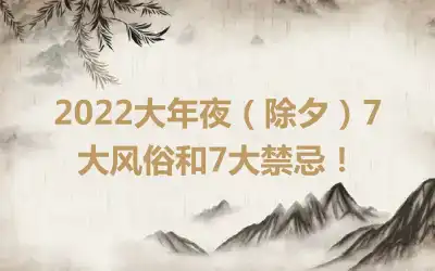 2022大年夜（除夕）7大风俗和7大禁忌！