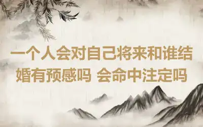 一个人会对自己将来和谁结婚有预感吗 会命中注定吗