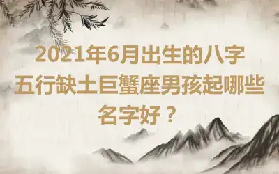 2021年6月出生的八字五行缺土巨蟹座男孩起哪些名字好?