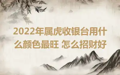2022年属虎收银台用什么颜色最旺 怎么招财好