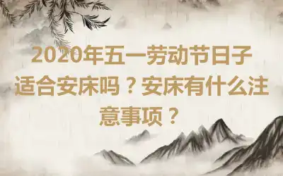 2020年五一劳动节日子适合安床吗？安床有什么注意事项？