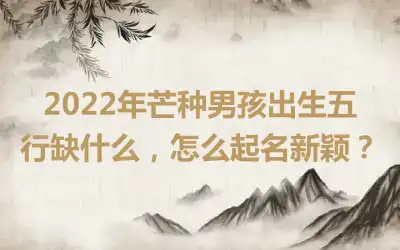 2022年芒种男孩出生五行缺什么，怎么起名新颖？