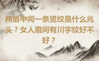 两眉中间一条竖纹是什么兆头？女人眉间有川字纹好不好？