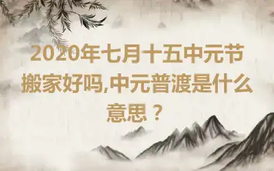 2020年七月十五中元节搬家好吗,中元普渡是什么意思？