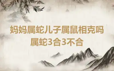 妈妈属蛇儿子属鼠相克吗 属蛇3合3不合