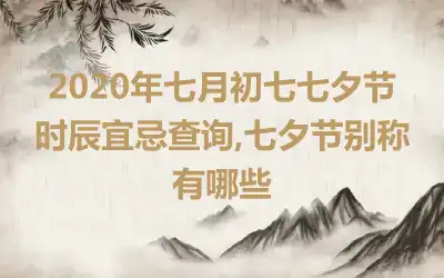 2020年七月初七七夕节时辰宜忌查询,七夕节别称有哪些