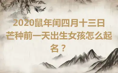 2020鼠年闰四月十三日芒种前一天出生女孩怎么起名？