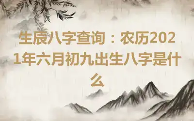 生辰八字查询：农历2021年六月初九出生八字是什么