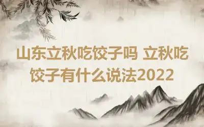 山东立秋吃饺子吗 立秋吃饺子有什么说法2022