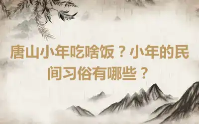 唐山小年吃啥饭？小年的民间习俗有哪些？