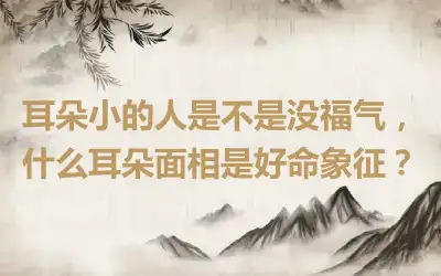 耳朵小的人是不是没福气，什么耳朵面相是好命象征？