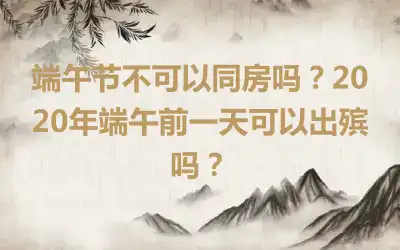端午节不可以同房吗？2020年端午前一天可以出殡吗？