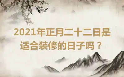 2021年正月二十二日是适合装修的日子吗？