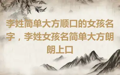 李姓简单大方顺口的女孩名字，李姓女孩名简单大方朗朗上口