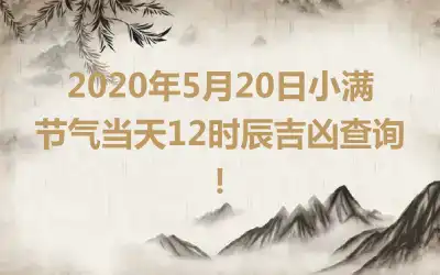 2020年5月20日小满节气当天12时辰吉凶查询!