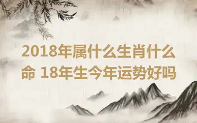 2018年属什么生肖什么命 18年生今年运势好吗