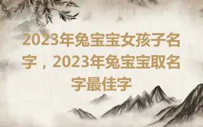 2023年兔宝宝女孩子名字，2023年兔宝宝取名字最佳字
