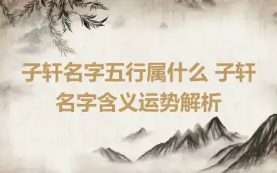 子轩名字五行属什么 子轩名字含义运势解析