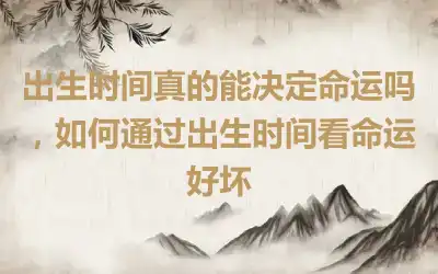 出生时间真的能决定命运吗，如何通过出生时间看命运好坏