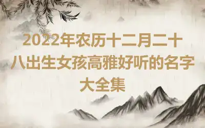 2022年农历十二月二十八出生女孩高雅好听的名字大全集