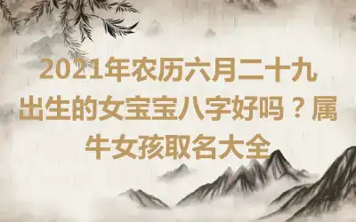 2021年农历六月二十九出生的女宝宝八字好吗?属牛女孩取名大全