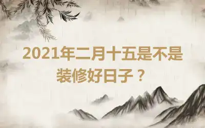 2021年二月十五是不是装修好日子？