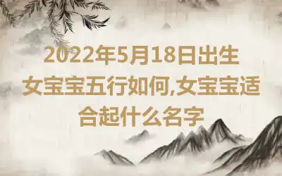 2022年5月18日出生女宝宝五行如何,女宝宝适合起什么名字