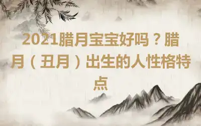 2021腊月宝宝好吗？腊月（丑月）出生的人性格特点