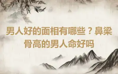 男人好的面相有哪些？鼻梁骨高的男人命好吗