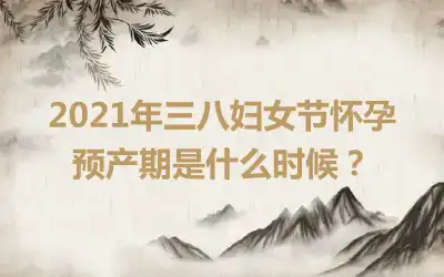 2021年三八妇女节怀孕预产期是什么时候？