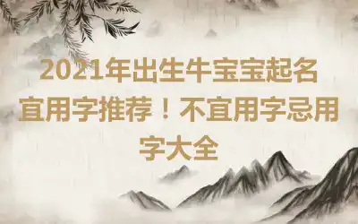 2021年出生牛宝宝起名宜用字推荐!不宜用字忌用字大全