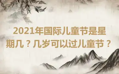 2021年国际儿童节是星期几？几岁可以过儿童节？