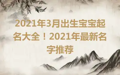 2021年3月出生宝宝起名大全！2021年最新名字推荐