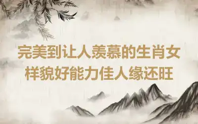 完美到让人羡慕的生肖女 样貌好能力佳人缘还旺