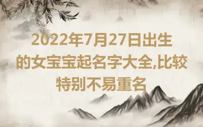 2022年7月27日出生的女宝宝起名字大全,比较特别不易重名