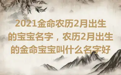 2021金命农历2月出生的宝宝名字，农历2月出生的金命宝宝叫什么名字好