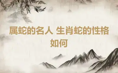 属蛇的名人 生肖蛇的性格如何