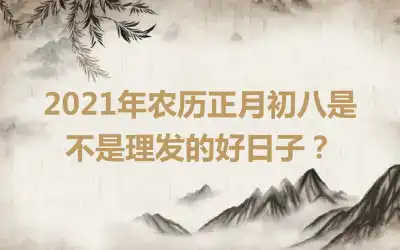 2021年农历正月初八是不是理发的好日子？