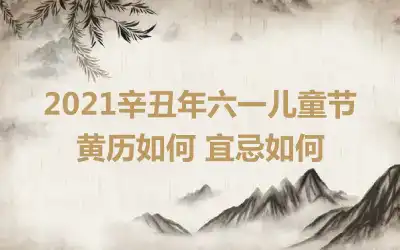 2021辛丑年六一儿童节黄历如何 宜忌如何
