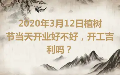 2020年3月12日植树节当天开业好不好，开工吉利吗？