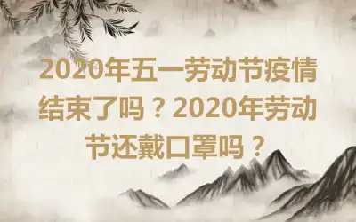 2020年五一劳动节疫情结束了吗？2020年劳动节还戴口罩吗？