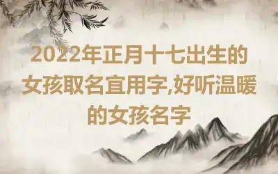 2022年正月十七出生的女孩取名宜用字,好听温暖的女孩名字