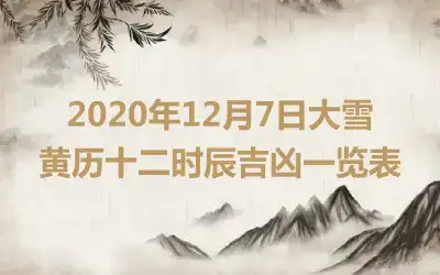 2020年12月7日大雪黄历十二时辰吉凶一览表