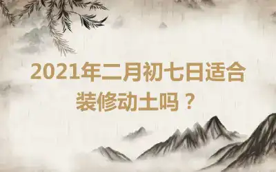 2021年二月初七日适合装修动土吗？
