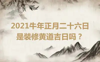 2021牛年正月二十六日是装修黄道吉日吗？