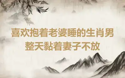 喜欢抱着老婆睡的生肖男 整天黏着妻子不放