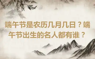 端午节是农历几月几日？端午节出生的名人都有谁？