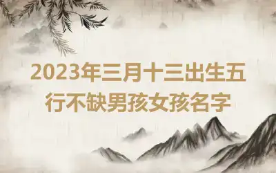 2023年三月十三出生五行不缺男孩女孩名字